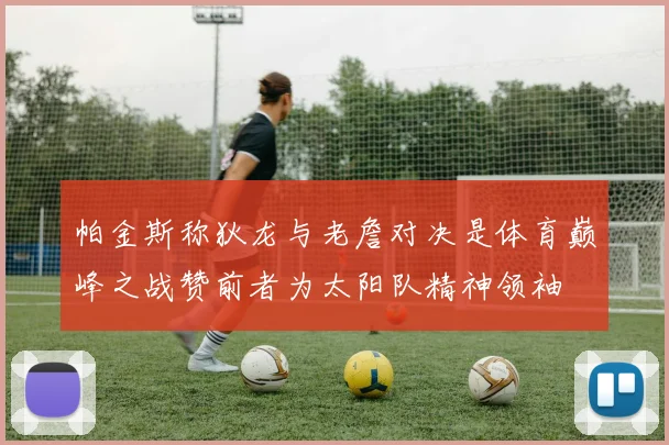 帕金斯称狄龙与老詹对决是体育巅峰之战赞前者为太阳队精神领袖
