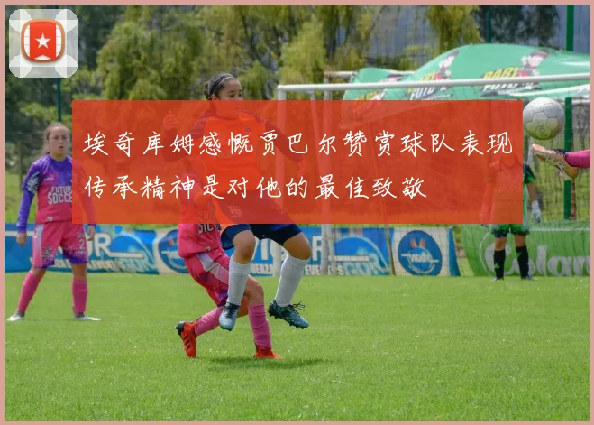 埃奇库姆感慨贾巴尔赞赏球队表现传承精神是对他的最佳致敬