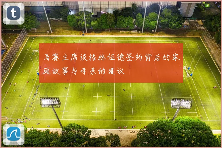 马赛主席谈格林伍德签约背后的家庭故事与母亲的建议