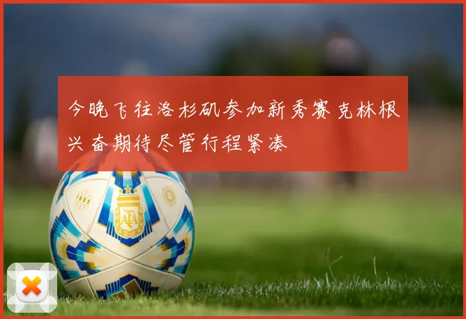 今晚飞往洛杉矶参加新秀赛克林根兴奋期待尽管行程紧凑
