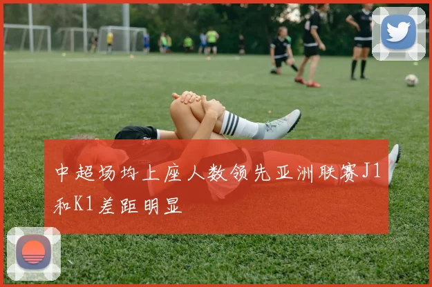 中超场均上座人数领先亚洲联赛J1和K1差距明显