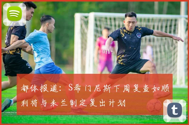 都体报道：S希门尼斯下周复查如顺利将与米兰制定复出计划