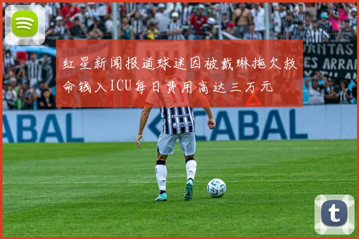 红星新闻报道球迷因被戴琳拖欠救命钱入ICU每日费用高达三万元