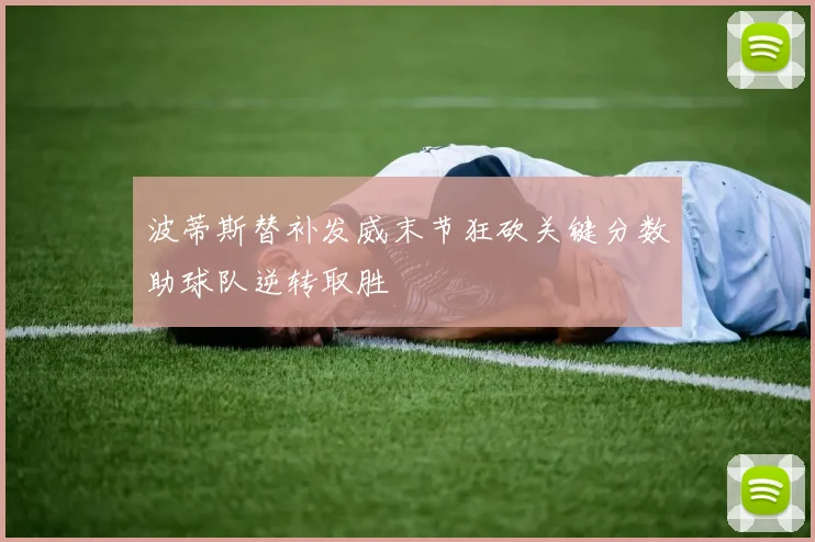 波蒂斯替补发威末节狂砍关键分数助球队逆转取胜