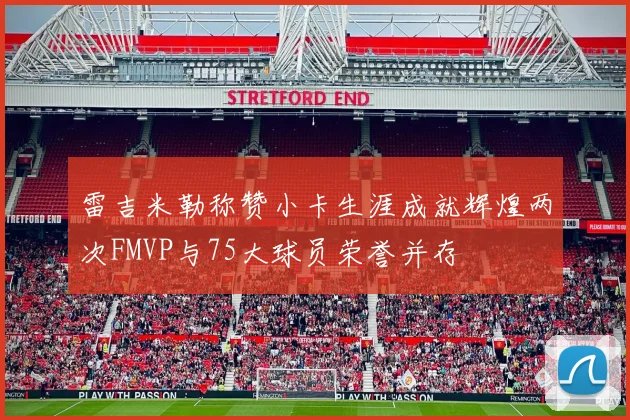 雷吉米勒称赞小卡生涯成就辉煌两次FMVP与75大球员荣誉并存