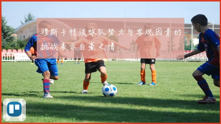 穆斯卡特谈球队努力与客观因素的挑战表示自豪之情