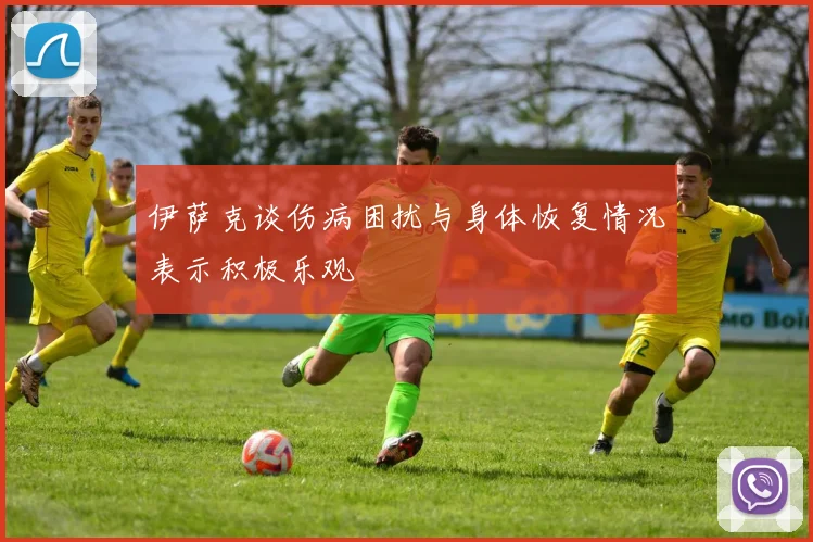 伊萨克谈伤病困扰与身体恢复情况表示积极乐观