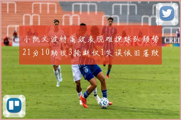 小凯文波特高效表现难挽球队颓势21分10助攻3抢断仅1失误依旧落败