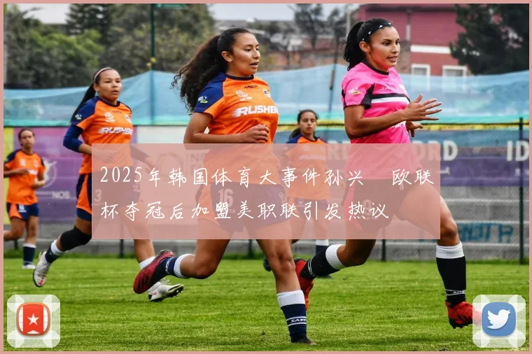 2025年韩国体育大事件孙兴慜欧联杯夺冠后加盟美职联引发热议