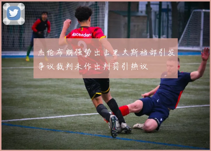 杰伦布朗强势出击里夫斯裆部引发争议裁判未作出判罚引热议