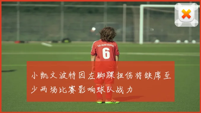 小凯文波特因左脚踝扭伤将缺席至少两场比赛影响球队战力