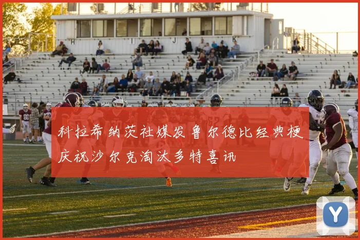 科拉希纳茨社媒发鲁尔德比经典梗庆祝沙尔克淘汰多特喜讯