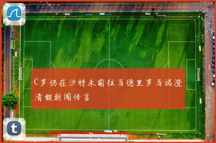 C罗仍在沙特未前往马德里罗马诺澄清假新闻传言
