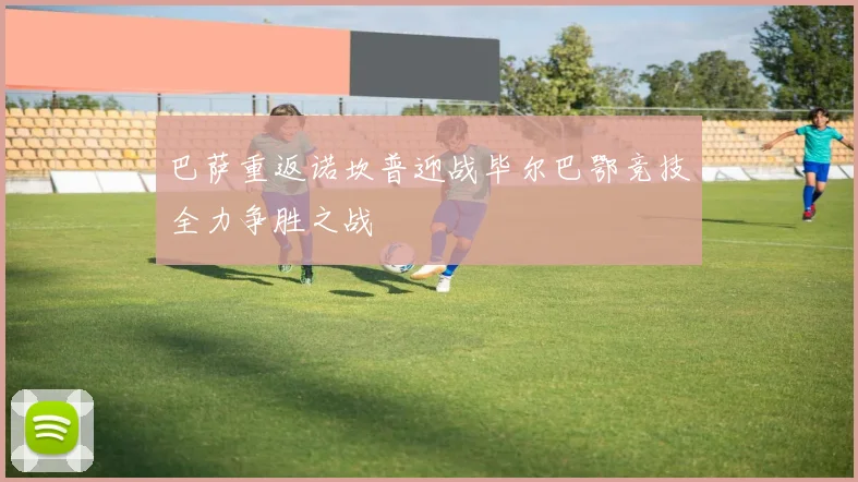 巴萨重返诺坎普迎战毕尔巴鄂竞技全力争胜之战