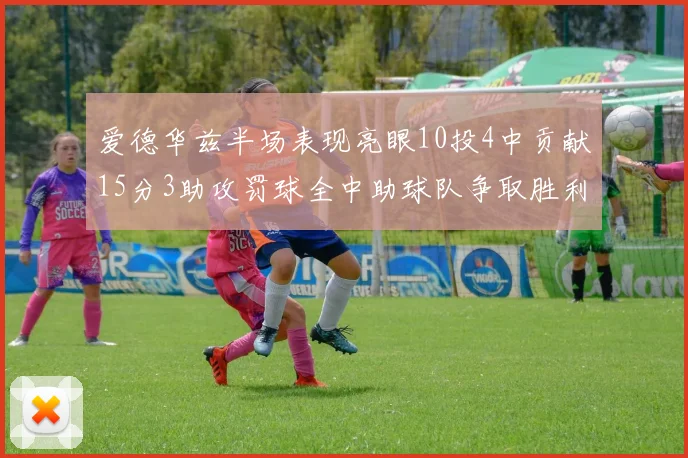 爱德华兹半场表现亮眼10投4中贡献15分3助攻罚球全中助球队争取胜利