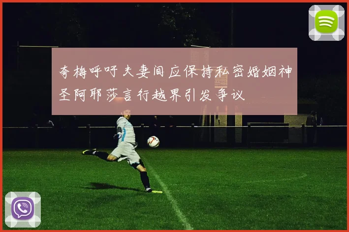 夸梅呼吁夫妻间应保持私密婚姻神圣阿耶莎言行越界引发争议