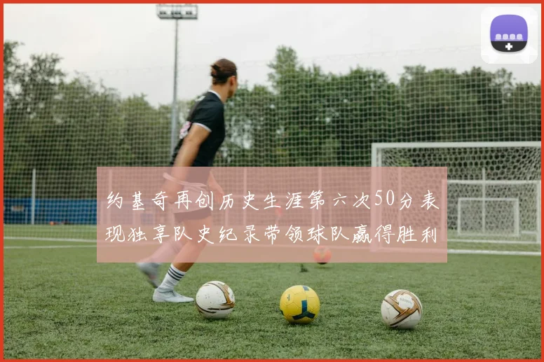 约基奇再创历史生涯第六次50分表现独享队史纪录带领球队赢得胜利