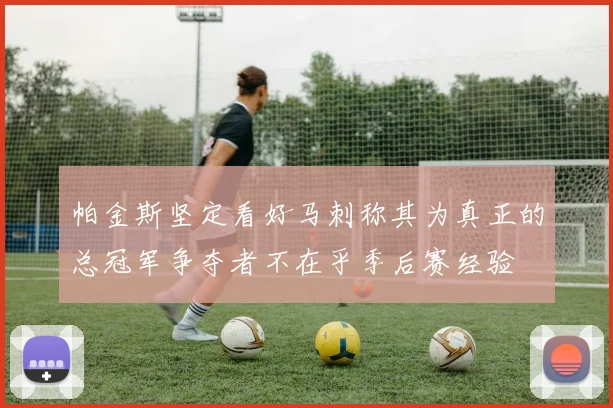 帕金斯坚定看好马刺称其为真正的总冠军争夺者不在乎季后赛经验