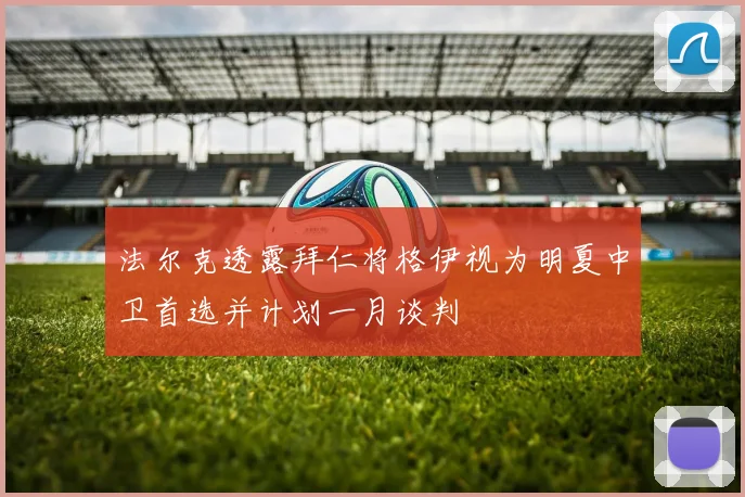 法尔克透露拜仁将格伊视为明夏中卫首选并计划一月谈判