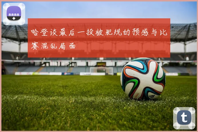 哈登谈最后一投被犯规的预感与比赛混乱局面