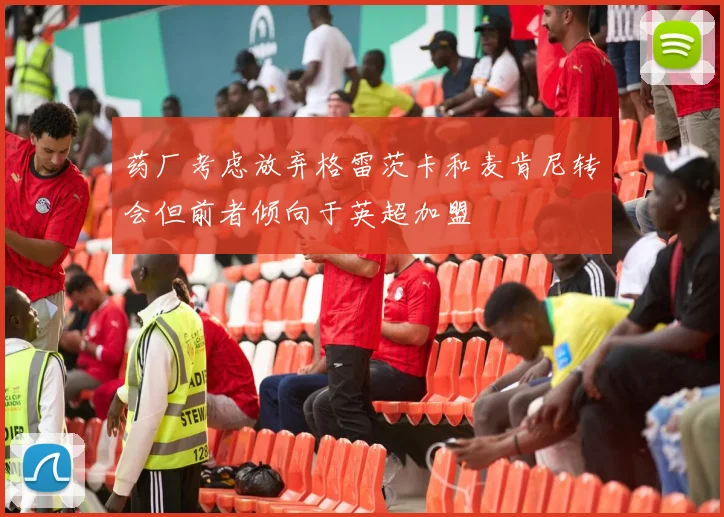 药厂考虑放弃格雷茨卡和麦肯尼转会但前者倾向于英超加盟