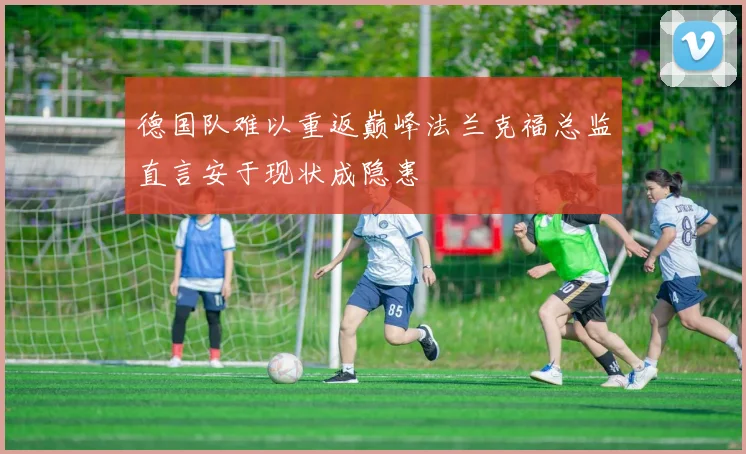 德国队难以重返巅峰法兰克福总监直言安于现状成隐患