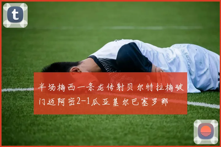 半场梅西一条龙传射贝尔特拉梅破门迈阿密2-1瓜亚基尔巴塞罗那