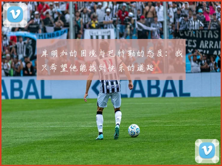 库明加的困境与巴特勒的态度：我只希望他能找到快乐的道路