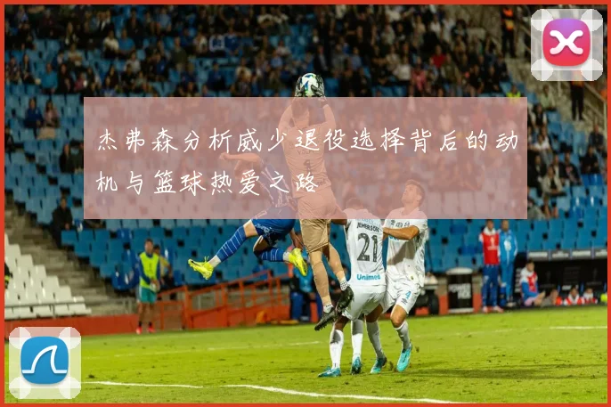 杰弗森分析威少退役选择背后的动机与篮球热爱之路