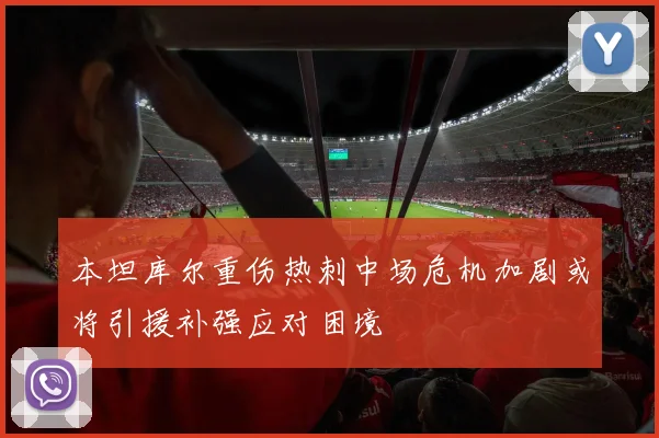 本坦库尔重伤热刺中场危机加剧或将引援补强应对困境