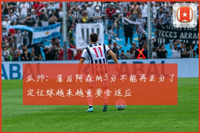 瓜帅：落后阿森纳5分不能再丢分了定位球越来越重要会适应