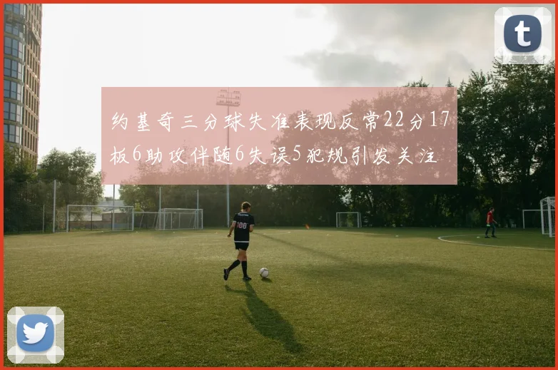 约基奇三分球失准表现反常22分17板6助攻伴随6失误5犯规引发关注