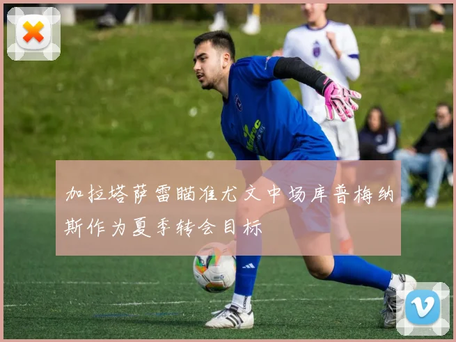 加拉塔萨雷瞄准尤文中场库普梅纳斯作为夏季转会目标