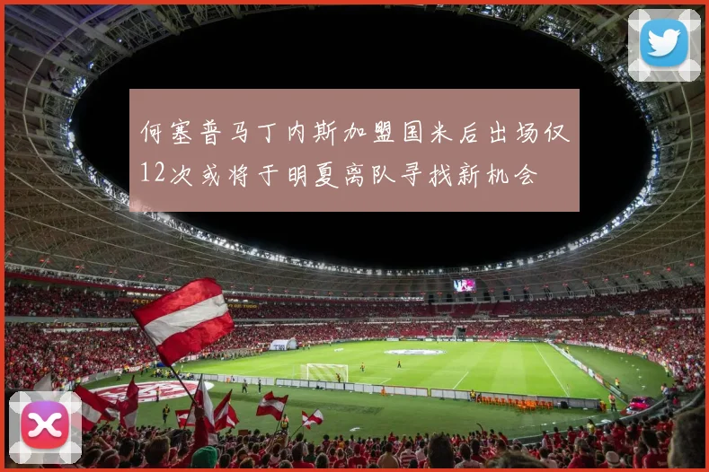 何塞普马丁内斯加盟国米后出场仅12次或将于明夏离队寻找新机会
