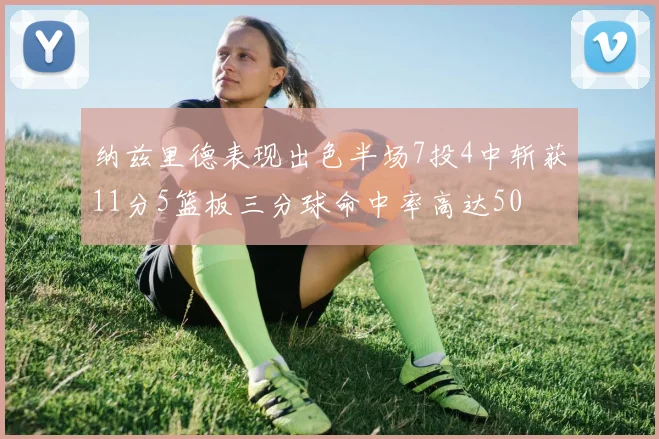 纳兹里德表现出色半场7投4中斩获11分5篮板三分球命中率高达50